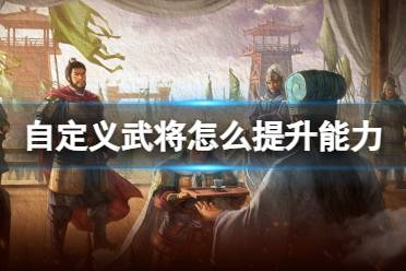 《三国志战略版》自定义武将怎么提升能力云起龙襄自定义武将玩法